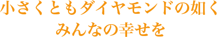 小さくともダイヤモンドの如く みんなの幸せを