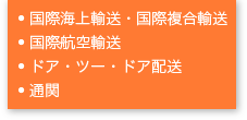 ● 国際海上輸送・国際複合輸送 ● 国際航空輸送 ● ドア・ツー・ドア配送 ● 通関